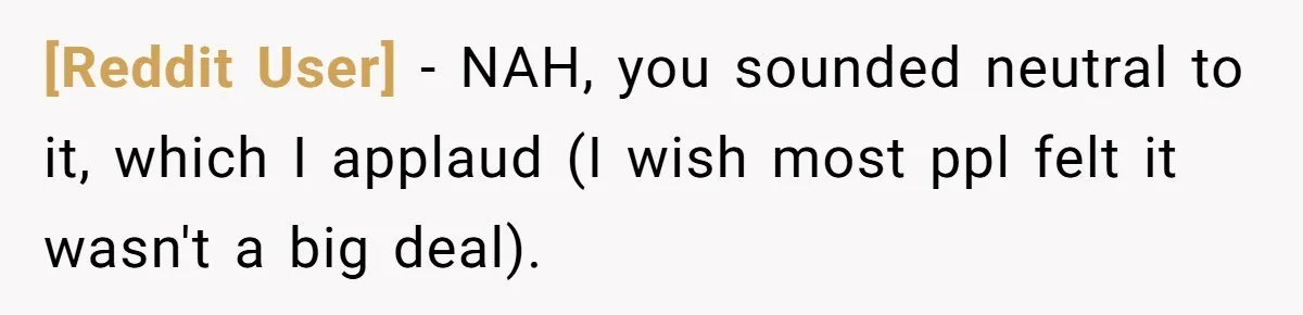 [Reddit User] − NAH, you sounded neutral to it, which I applaud (I wish most ppl felt it wasn't a big deal).