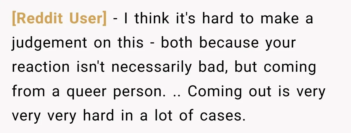 [Reddit User] − I think it's hard to make a judgement on this - both because your reaction isn't necessarily bad, but coming from a queer person. .. Coming out...