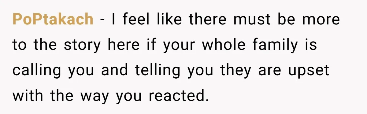 PoPtakach − I feel like there must be more to the story here if your whole family is calling you and telling you they are upset with the way you...