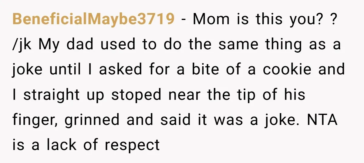 BeneficialMaybe3719 − Mom is this you? ? /jk My dad used to do the same thing as a joke until I asked for a bite of a cookie and I...