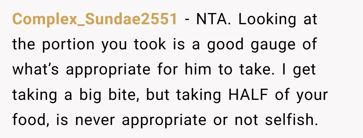 Complex_Sundae2551 − NTA. Looking at the portion you took is a good gauge of what’s appropriate for him to take. I get taking a big bite, but taking HALF of...