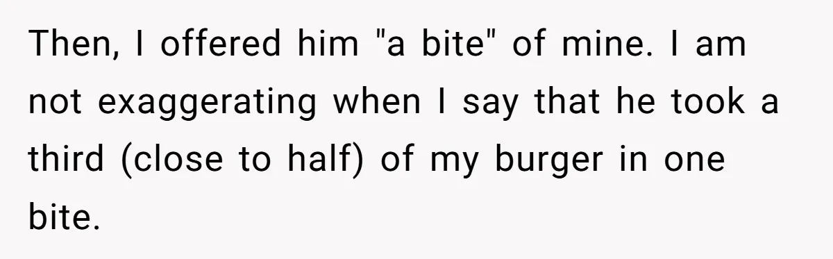 Then, I offered him "a bite" of mine. I am not exaggerating when I say that he took a third (close to half) of my burger in one bite.