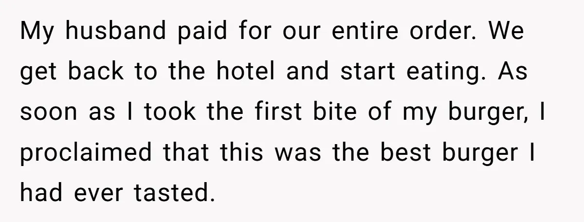 My husband paid for our entire order. We get back to the hotel and start eating. As soon as I took the first bite of my burger, I proclaimed that...