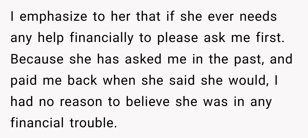 I emphasize to her that if she ever needs any help financially to please ask me first. Because she has asked me in the past, and paid me back when...
