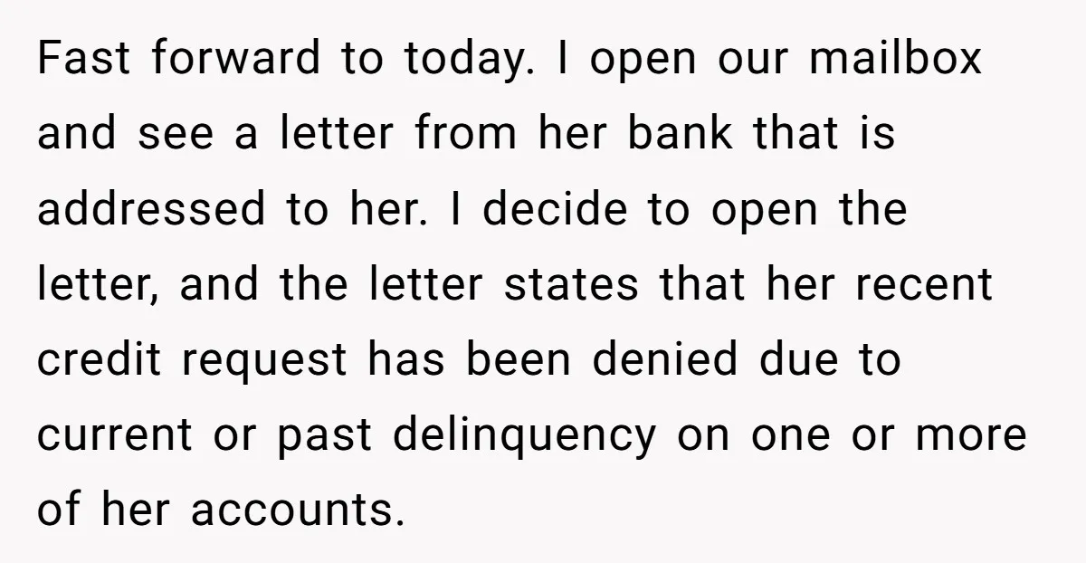 Fast forward to today. I open our mailbox and see a letter from her bank that is addressed to her. I decide to open the letter, and the letter states...