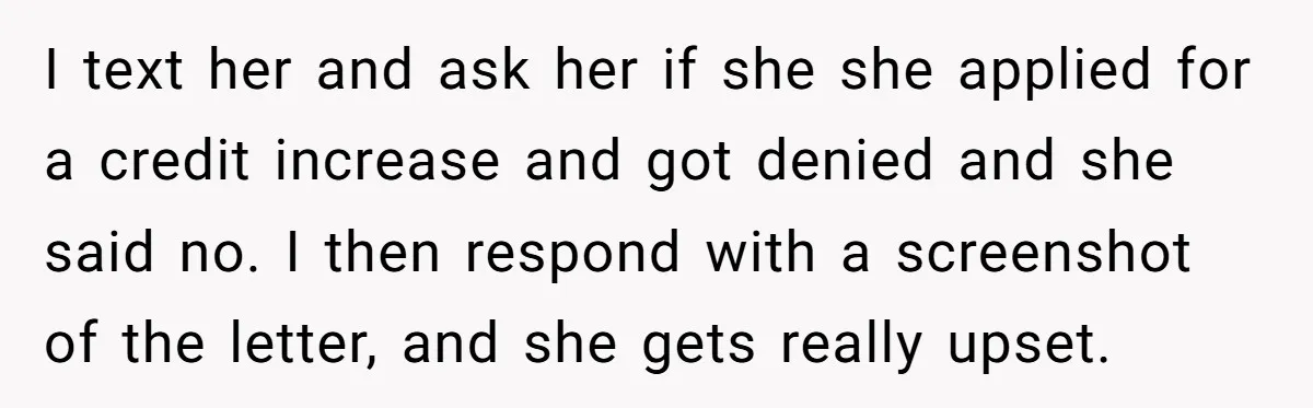 I text her and ask her if she she applied for a credit increase and got denied and she said no. I then respond with a screenshot of the letter,...