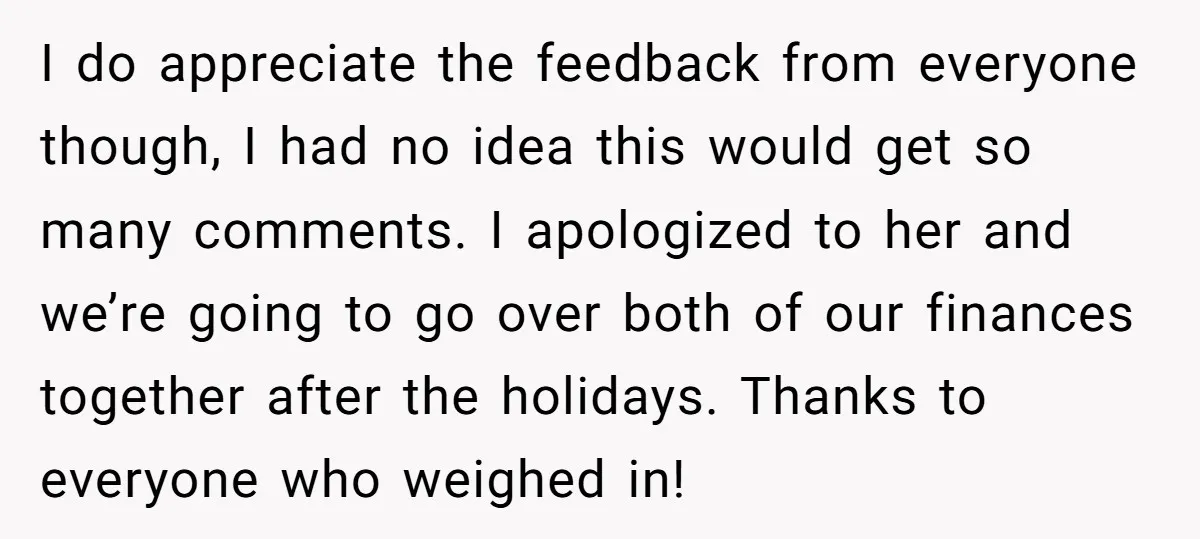 I do appreciate the feedback from everyone though, I had no idea this would get so many comments. I apologized to her and we’re going to go over both of...
