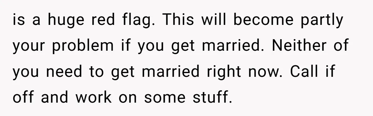 is a huge red flag. This will become partly your problem if you get married. Neither of you need to get married right now. Call if off and work on...