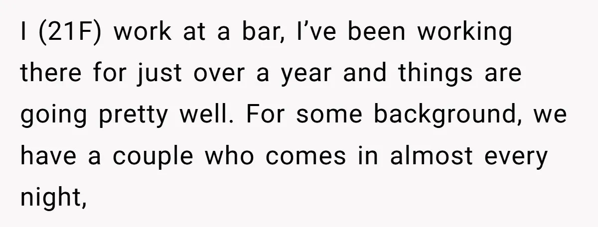 I (21F) work at a bar, I’ve been working there for just over a year and things are going pretty well. For some background, we have a couple who comes...