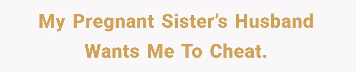 My Pregnant Sister’s Husband Wants Me To Cheat.