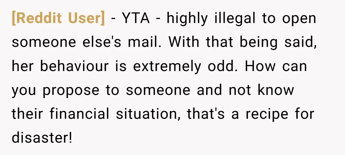 [Reddit User] − YTA - highly illegal to open someone else's mail. With that being said, her behaviour is extremely odd. How can you propose to someone and not know...
