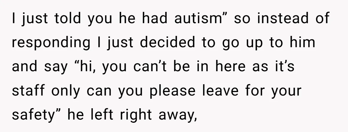I just told you he had autism” so instead of responding I just decided to go up to him and say “hi, you can’t be in here as it’s staff...