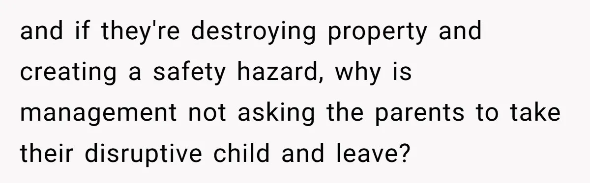 and if they're destroying property and creating a safety hazard, why is management not asking the parents to take their disruptive child and leave?