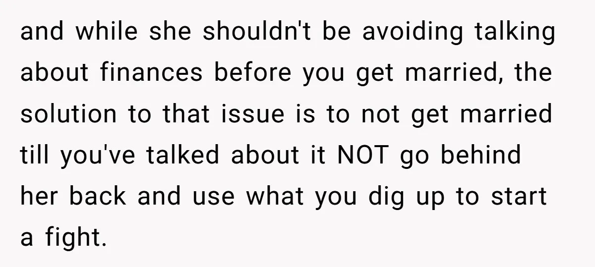 and while she shouldn't be avoiding talking about finances before you get married, the solution to that issue is to not get married till you've talked about it NOT go...