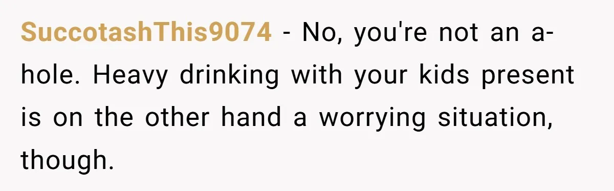SuccotashThis9074 − No, you're not an a-hole. Heavy drinking with your kids present is on the other hand a worrying situation, though.