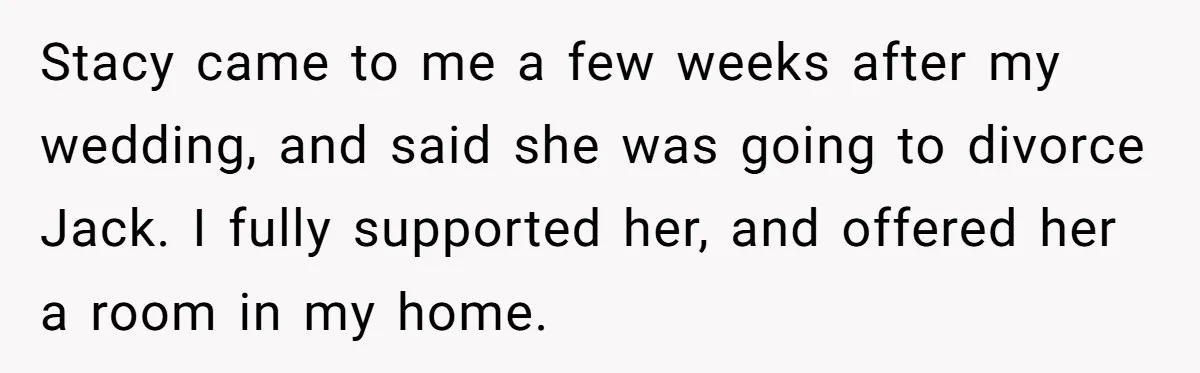 Stacy came to me a few weeks after my wedding, and said she was going to divorce Jack. I fully supported her, and offered her a room in my home.
