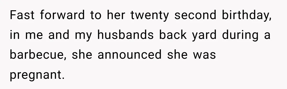 Fast forward to her twenty second birthday, in me and my husbands back yard during a barbecue, she announced she was pregnant.