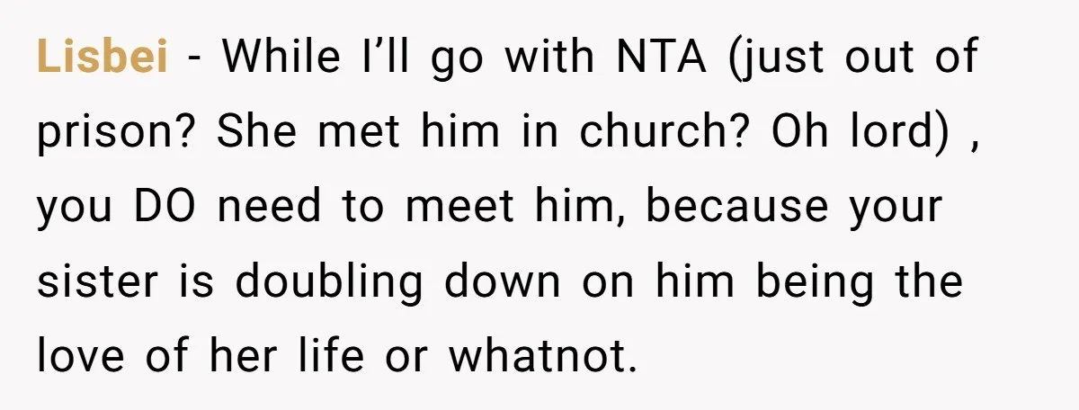 Lisbei − While I’ll go with NTA (just out of prison? She met him in church? Oh lord) , you DO need to meet him, because your sister is doubling...