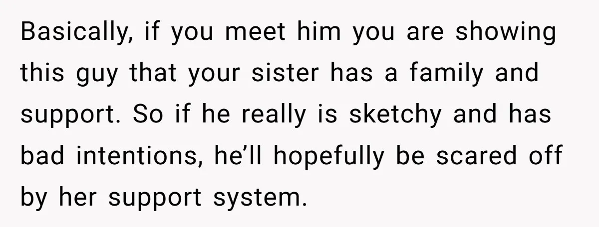 Basically, if you meet him you are showing this guy that your sister has a family and support. So if he really is sketchy and has bad intentions, he’ll hopefully...