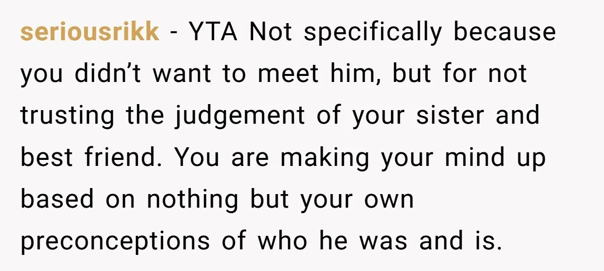 seriousrikk − YTA Not specifically because you didn’t want to meet him, but for not trusting the judgement of your sister and best friend. You are making your mind up...