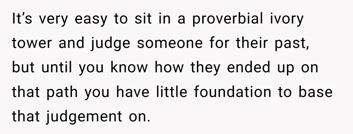 It’s very easy to sit in a proverbial ivory tower and judge someone for their past, but until you know how they ended up on that path you have little...