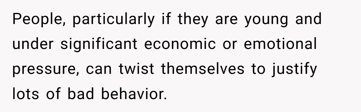 People, particularly if they are young and under significant economic or emotional pressure, can twist themselves to justify lots of bad behavior.