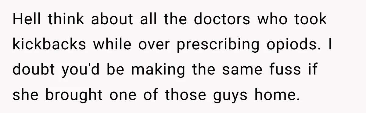 Hell think about all the doctors who took kickbacks while over prescribing opiods. I doubt you'd be making the same fuss if she brought one of those guys home.