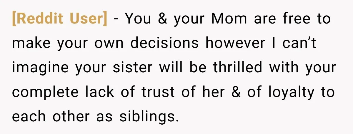 [Reddit User] − You & your Mom are free to make your own decisions however I can’t imagine your sister will be thrilled with your complete lack of trust of...