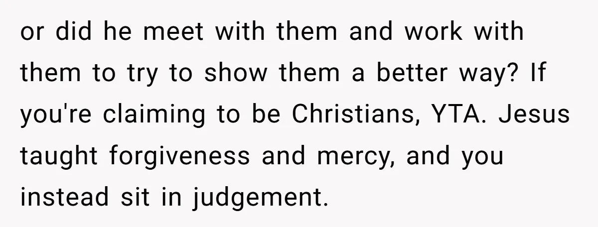 or did he meet with them and work with them to try to show them a better way? If you're claiming to be Christians, YTA. Jesus taught forgiveness and mercy,...