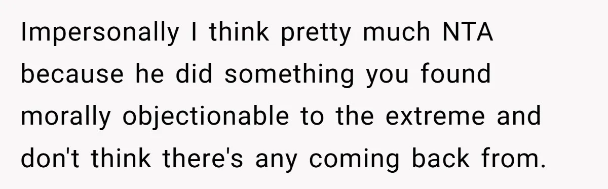 Impersonally I think pretty much NTA because he did something you found morally objectionable to the extreme and don't think there's any coming back from.