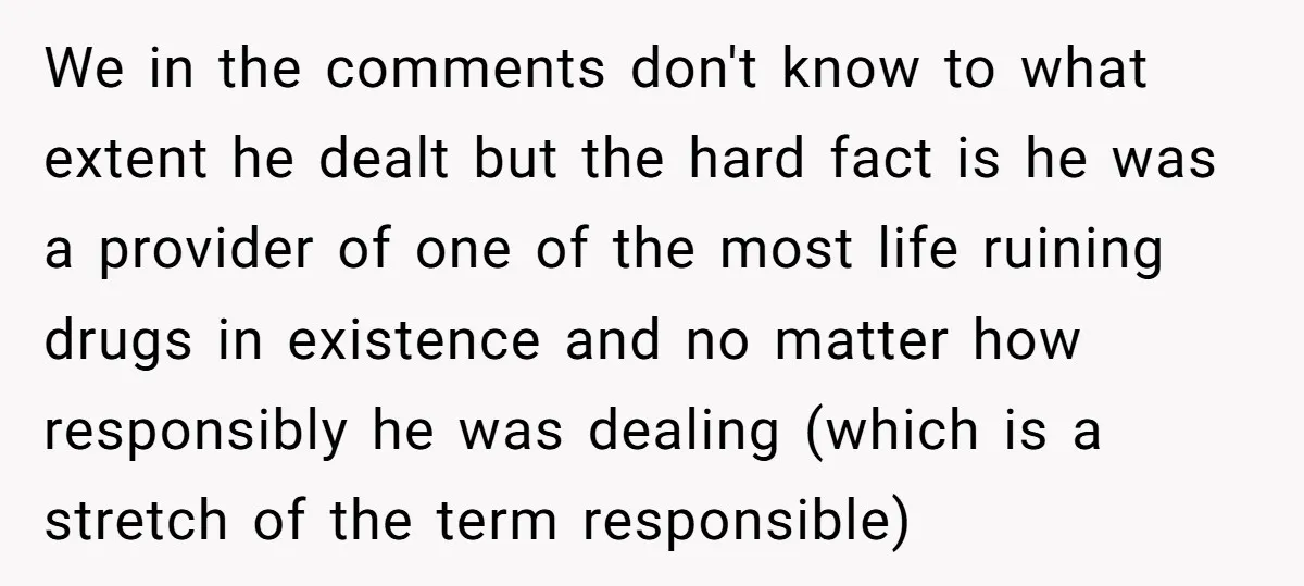 We in the comments don't know to what extent he dealt but the hard fact is he was a provider of one of the most life ruining drugs in existence...