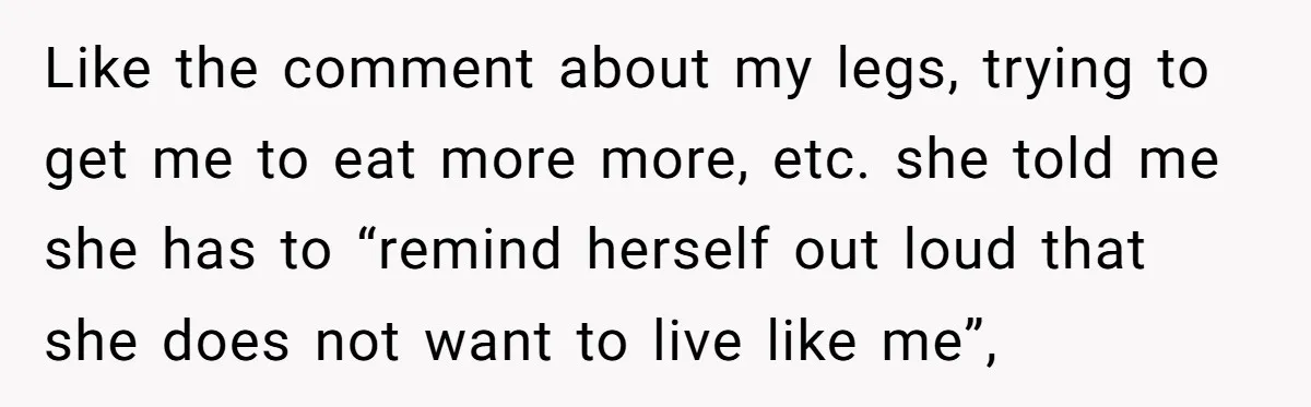 Like the comment about my legs, trying to get me to eat more more, etc. she told me she has to “remind herself out loud that she does not want...