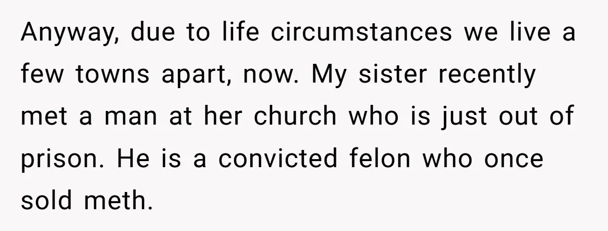 Anyway, due to life circumstances we live a few towns apart, now. My sister recently met a man at her church who is just out of prison. He is a...