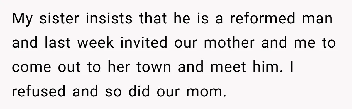 My sister insists that he is a reformed man and last week invited our mother and me to come out to her town and meet him. I refused and so...