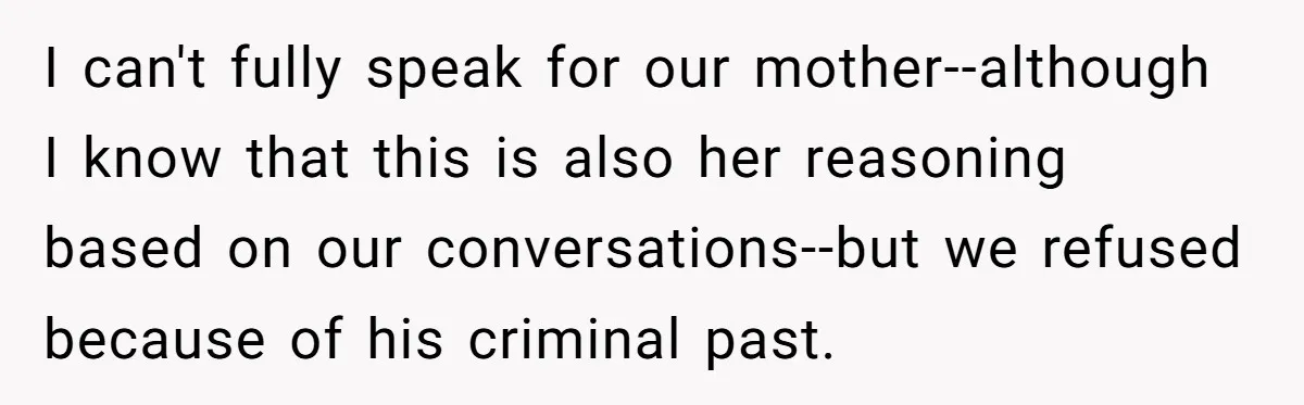 I can't fully speak for our mother--although I know that this is also her reasoning based on our conversations--but we refused because of his criminal past.