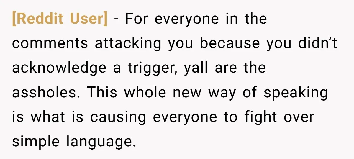 [Reddit User] − For everyone in the comments attacking you because you didn’t acknowledge a trigger, yall are the assholes. This whole new way of speaking is what is causing...