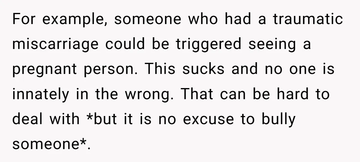 For example, someone who had a traumatic miscarriage could be triggered seeing a pregnant person. This sucks and no one is innately in the wrong. That can be hard to...