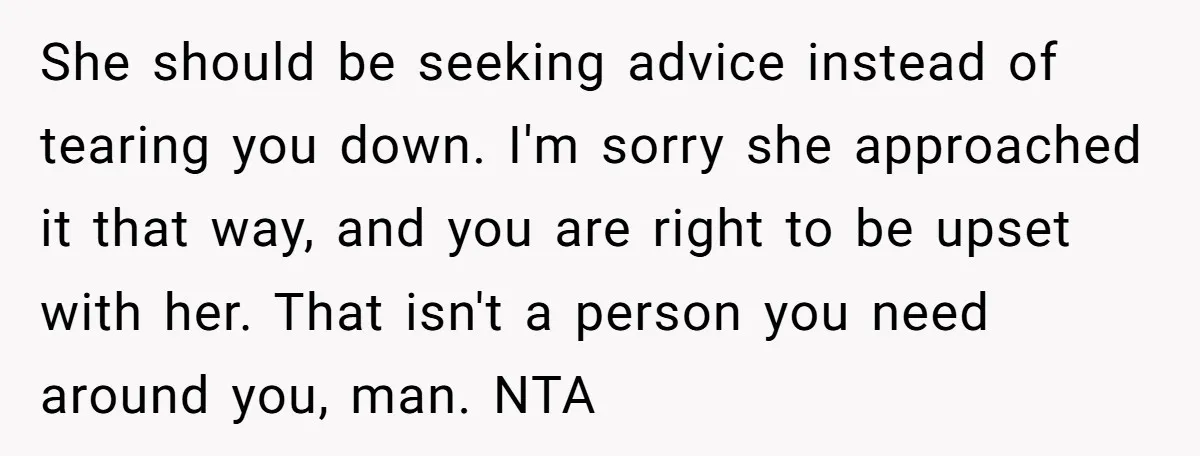 She should be seeking advice instead of tearing you down. I'm sorry she approached it that way, and you are right to be upset with her. That isn't a person...