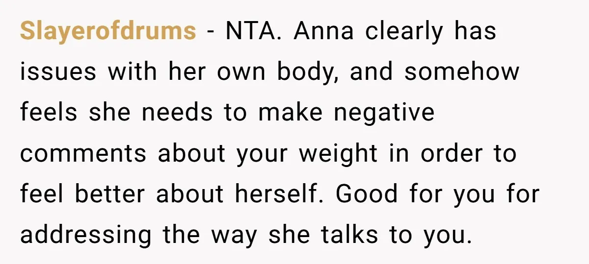 Slayerofdrums − NTA. Anna clearly has issues with her own body, and somehow feels she needs to make negative comments about your weight in order to feel better about herself....