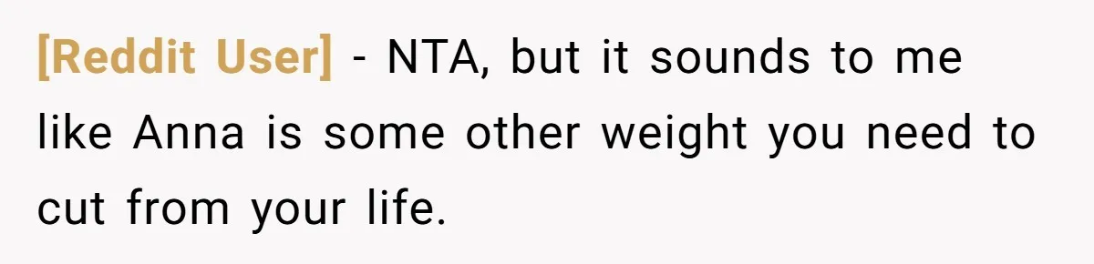 [Reddit User] − NTA, but it sounds to me like Anna is some other weight you need to cut from your life.