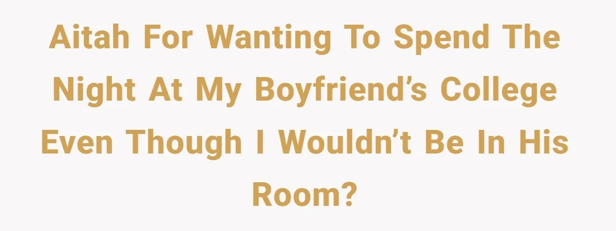 AITAH for wanting to spend the night at my boyfriend’s college even though I wouldn’t be in his room?