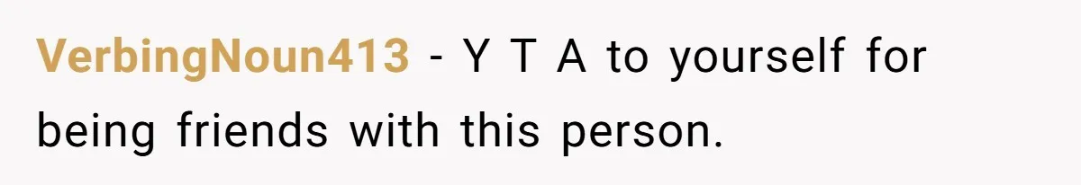 VerbingNoun413 − Y T A to yourself for being friends with this person.