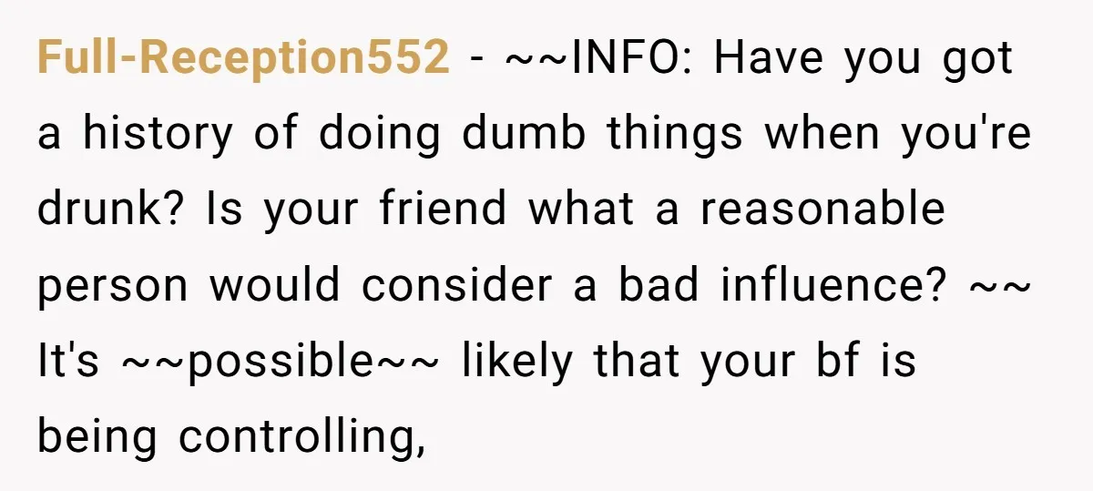 Full-Reception552 − ~~INFO: Have you got a history of doing dumb things when you're drunk? Is your friend what a reasonable person would consider a bad influence? ~~ It's ~~possible~~...