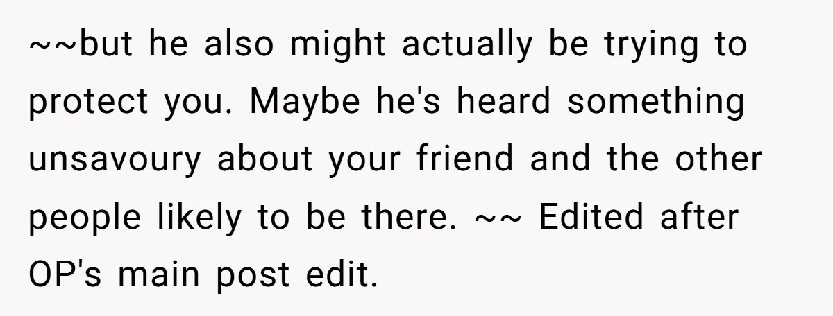 ~~but he also might actually be trying to protect you. Maybe he's heard something unsavoury about your friend and the other people likely to be there. ~~ Edited after OP's...