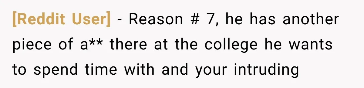 [Reddit User] − Reason # 7, he has another piece of a** there at the college he wants to spend time with and your intruding