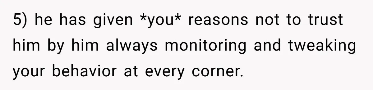 5) he has given *you* reasons not to trust him by him always monitoring and tweaking your behavior at every corner.
