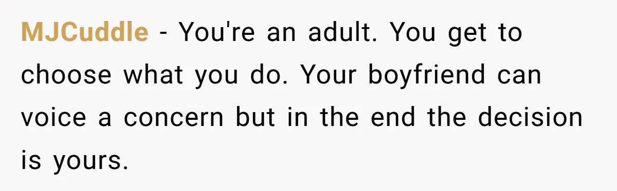 MJCuddle − You're an adult. You get to choose what you do. Your boyfriend can voice a concern but in the end the decision is yours.