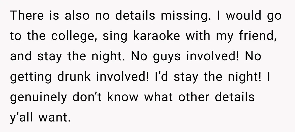 There is also no details missing. I would go to the college, sing karaoke with my friend, and stay the night. No guys involved! No getting drunk involved! I’d stay...