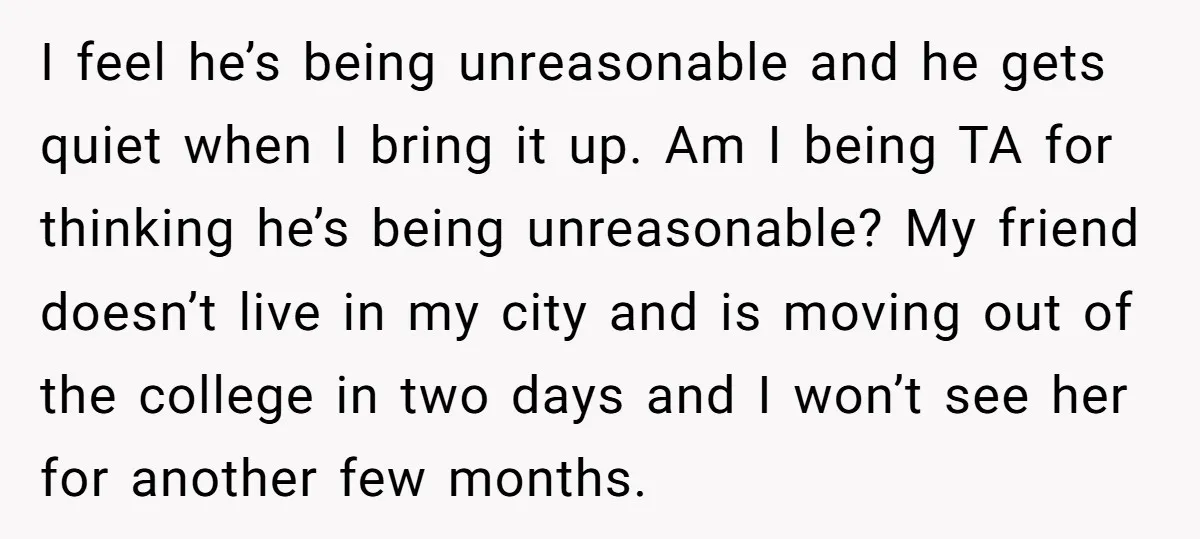 I feel he’s being unreasonable and he gets quiet when I bring it up. Am I being TA for thinking he’s being unreasonable? My friend doesn’t live in my city...