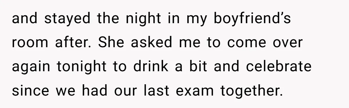 and stayed the night in my boyfriend’s room after. She asked me to come over again tonight to drink a bit and celebrate since we had our last exam together.